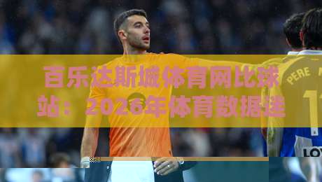 百乐达斯城体育网比球站：2026年体育数据迷都在悄悄用的观赛搭档？百乐达斯城体育网比球站实测体验与场景化预判-最全手机信誉体球网半全场动画水位精彩片段流畅代理