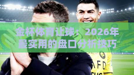 金杯体育让球:2026年最实用的盘口分析技巧与避坑指南 金杯体育让球:2026年最实用的盘口分析技巧与避坑指南