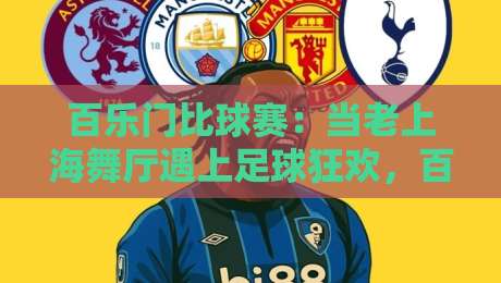 百乐门比球赛:当老上海舞厅遇上足球狂欢,百乐门比球赛藏着怎样的城市记忆?-线上十大最稳进球站免费无延迟4K俱乐部中水入口 百乐门比球赛:当老上海舞厅遇上足球狂欢,百乐门比球赛藏着怎样的城市记忆?-线上十大最稳进球站免费无延迟4K俱乐部中水入口