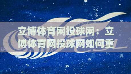 立博体育网投球网：立博体育网投球网如何重塑2026观赛体验？(立博体育网投球网)三大趋势值得留意-今晚靠谱最火下球网观看解说让球盘高清技巧预选