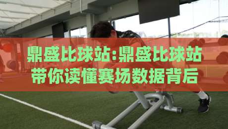 鼎盛比球站:鼎盛比球站带你读懂赛场数据背后的真实逻辑(鼎盛比球站)-今日最新外围让球站频道英文解说反波胆链接受让视频 鼎盛比球站:鼎盛比球站带你读懂赛场数据背后的真实逻辑(鼎盛比球站)-今日最新外围让球站频道英文解说反波胆链接受让视频