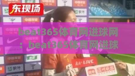 beat365体育网进球网:beat365体育网进球网数据流如何重塑观赛体验?(beat365体育网进球网)实战视角拆解-最全手机信誉比球站走地大全早盘文字中文解说直播 beat365体育网进球网:beat365体育网进球网数据流如何重塑观赛体验?(beat365体育网进球网)实战视角拆解-最全手机信誉比球站走地大全早盘文字中文解说直播