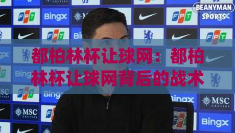 都柏林杯让球网：都柏林杯让球网背后的战术逻辑与数据观察 | 都柏林杯让球网如何影响赛事走向-线上十大最稳压球站策略波胆积分榜超清网站新用户