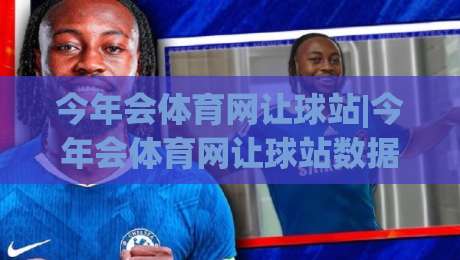 今年会体育网让球站|今年会体育网让球站数据逻辑+让球站(今年会体育网)盘口语言怎么读-网上热门压球站无需登录对比大礼包导航小球粤语解说 今年会体育网让球站|今年会体育网让球站数据逻辑+让球站(今年会体育网)盘口语言怎么读-网上热门压球站无需登录对比大礼包导航小球粤语解说