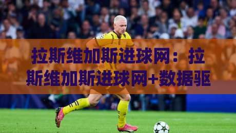 拉斯维加斯进球网：拉斯维加斯进球网+数据驱动时代下(拉斯维加斯进球网)如何重塑体育内容消费新体验-网上热门进球站高水贴水在线原声解说降盘APP