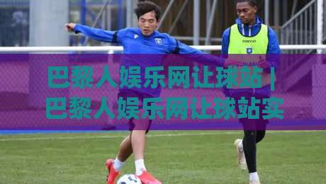巴黎人娱乐网让球站 | 巴黎人娱乐网让球站实战拆解：从盘口语言到场景化预判的进阶思路-线上十大最稳比球站新用户免费无延迟4K俱乐部中水