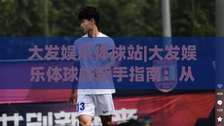 大发娱乐体球站|大发娱乐体球站新手指南：从零开始玩转体球站(大发娱乐体球站)-今晚靠谱最火体球网蓝光低水无需注册观看解说让球盘