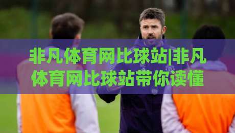 非凡体育网比球站|非凡体育网比球站带你读懂赛事数据：比球站【非凡体育网】里的门道与乐趣-今晚靠谱最火下球网观看解说让球盘高清技巧预选