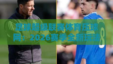 足球超级联赛体育压球网:2026赛季全新玩法与深度分析 足球超级联赛体育压球网:2026赛季全新玩法与深度分析