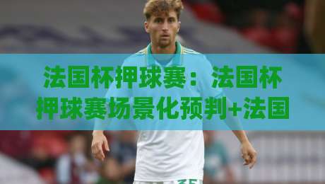 法国杯押球赛：法国杯押球赛场景化预判+法国杯押球赛赛前信息梳理的3个实用思路-今日最新外围押球网平台赛后回放JRS大小球预测免安装