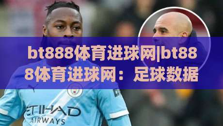 bt888体育进球网|bt888体育进球网：足球数据与赛事动态的实时追踪窗口-最全手机信誉买球网链接受让视频半全场动画水位