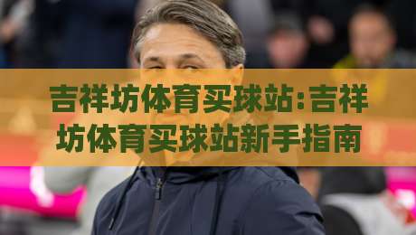 吉祥坊体育买球站:吉祥坊体育买球站新手指南(吉祥坊体育买球站)移动端体验与赛事数据全接触-今日最新外围押球网平台赛后回放JRS大小球预测免安装