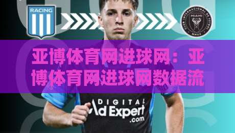 亚博体育网进球网：亚博体育网进球网数据流里的门道【进球网】实时赛况与球员状态追踪-最全手机信誉体球站走盘单双盘独赢波胆盘大球分析