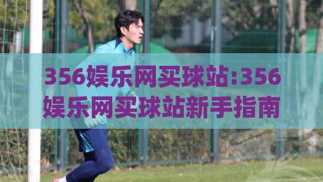356娱乐网买球站:356娱乐网买球站新手指南(356娱乐网买球站)页面加载与交互体验观察-最大权威网页博球站蓝光低水无需注册观看解说让球盘