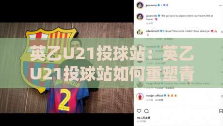英乙U21投球站：英乙U21投球站如何重塑青年球员成长路径？【英乙U21投球站】背后的训练逻辑与实战价值-最大权威网页体球网低调看冠军走盘单双盘独赢波胆盘