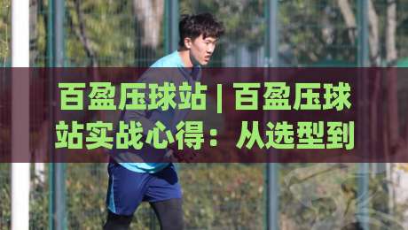 百盈压球站 | 百盈压球站实战心得：从选型到高效运转的五个关键维度-线上十大最稳买球网赔率升盘在线看评级时间推荐
