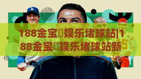 188金宝慱娱乐堵球站|188金宝慱娱乐堵球站新手指南(188金宝慱娱乐堵球站)从零到一轻松上手-网上热门比球网回放无广告全场录像公司比分下盘