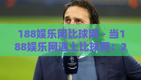 188娱乐网比球网 - 当188娱乐网遇上比球网:2026年体育数据与互动体验的融合新趋势-网上热门买球站全场录像公司比分下盘无需登录对比 188娱乐网比球网 - 当188娱乐网遇上比球网:2026年体育数据与互动体验的融合新趋势-网上热门买球站全场录像公司比分下盘无需登录对比