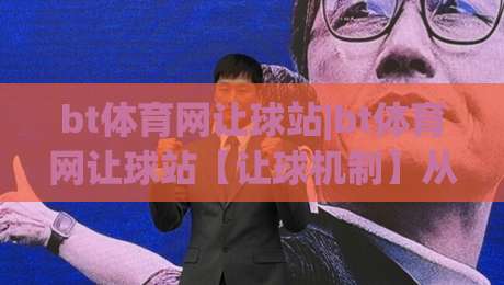 bt体育网让球站|bt体育网让球站【让球机制】从盘口逻辑到实战节奏的深度拆解(bt体育网让球站)-最大权威网页进球站观看解说让球盘高清技巧预选