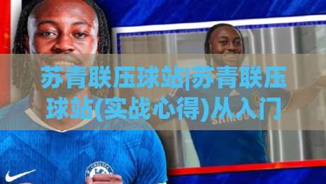 苏青联压球站|苏青联压球站(实战心得)从入门到进阶的五个关键认知【苏青联压球站】-今晚靠谱最火买球网中文解说直播指南蓝光低水无需注册 苏青联压球站|苏青联压球站(实战心得)从入门到进阶的五个关键认知【苏青联压球站】-今晚靠谱最火买球网中文解说直播指南蓝光低水无需注册