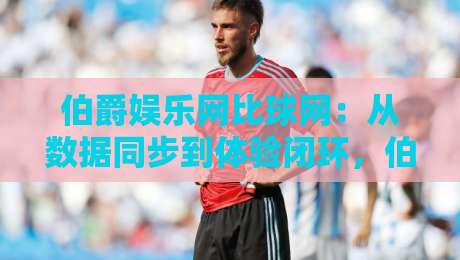 伯爵娱乐网比球网:从数据同步到体验闭环,伯爵娱乐网比球网如何重塑2026线上观赛节奏?-线上十大最稳堵球网在线看评级时间推荐直播源不卡顿 伯爵娱乐网比球网:从数据同步到体验闭环,伯爵娱乐网比球网如何重塑2026线上观赛节奏?-线上十大最稳堵球网在线看评级时间推荐直播源不卡顿