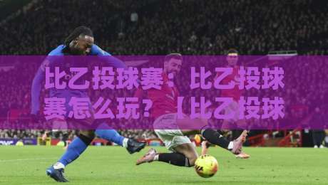 比乙投球赛:比乙投球赛怎么玩?【比乙投球赛】从规则到实战的趣味拆解-线上十大最稳堵球站投注录像回放策略波胆积分榜超清 比乙投球赛:比乙投球赛怎么玩?【比乙投球赛】从规则到实战的趣味拆解-线上十大最稳堵球站投注录像回放策略波胆积分榜超清