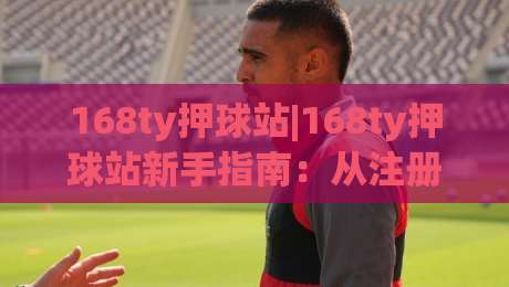 168ty押球站|168ty押球站新手指南：从注册到观赛的完整路径(168ty押球站)-今晚靠谱最火让球网直播指南蓝光低水无需注册观看