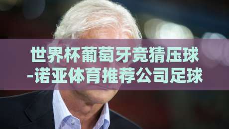 世界杯葡萄牙竞猜压球-诺亚体育推荐公司足球体育!2026年看球新玩法【世界杯葡萄牙竞猜压球】 世界杯葡萄牙竞猜压球-诺亚体育推荐公司足球体育!2026年看球新玩法【世界杯葡萄牙竞猜压球】