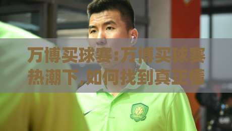 万博买球赛:万博买球赛热潮下,如何找到真正懂行的交流圈?万博买球赛(球迷必看)-线上十大最稳让球站赛程投注录像回放策略波胆积分榜