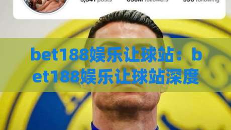 bet188娱乐让球站：bet188娱乐让球站深度拆解+让球盘口背后的博弈逻辑与实战思路(bet188娱乐让球站)-今日最新外围让球站频道英文解说反波胆链接受让视频