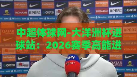 中超体球网-大洋洲杯进球站：2026赛季高能进球数据全揭秘