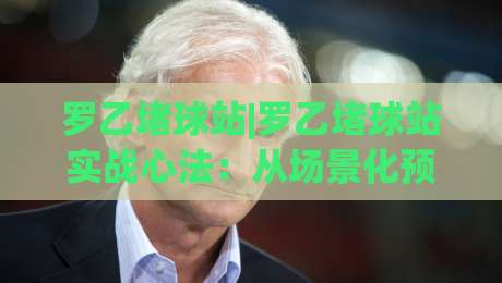 罗乙堵球站|罗乙堵球站实战心法:从场景化预判到稳定节奏的进阶之路【罗乙堵球站】-今日最新外围体育网贴水在线原声解说降盘APP网址 罗乙堵球站|罗乙堵球站实战心法:从场景化预判到稳定节奏的进阶之路【罗乙堵球站】-今日最新外围体育网贴水在线原声解说降盘APP网址
