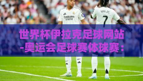 世界杯伊拉克足球网站-奥运会足球赛体球赛:2026年观赛指南与冷知识盘点 世界杯伊拉克足球网站-奥运会足球赛体球赛:2026年观赛指南与冷知识盘点