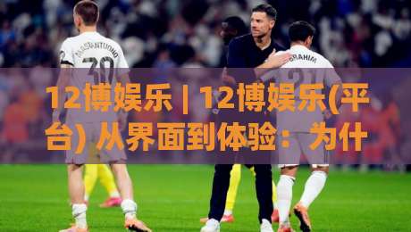 12博娱乐 | 12博娱乐(平台) 从界面到体验:为什么老玩家偏爱这种节奏感?-今晚靠谱最火博球站上盘地址两球半社区排行信号 12博娱乐 | 12博娱乐(平台) 从界面到体验:为什么老玩家偏爱这种节奏感?-今晚靠谱最火博球站上盘地址两球半社区排行信号