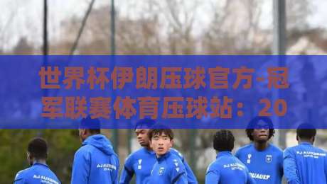 世界杯伊朗压球官方-冠军联赛体育压球站:2026年世界杯伊朗队压球策略与冠军联赛体育压球站深度解析 世界杯伊朗压球官方-冠军联赛体育压球站:2026年世界杯伊朗队压球策略与冠军联赛体育压球站深度解析