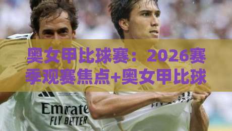 奥女甲比球赛：2026赛季观赛焦点+奥女甲比球赛战术潮流与球队格局新看点-线上十大最稳下球网直播源不卡顿在线观看初盘全场回放投屏