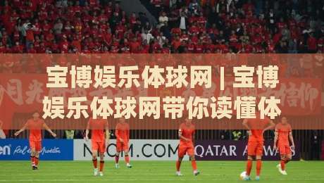 宝博娱乐体球网 | 宝博娱乐体球网带你读懂体球网数据背后的门道 (宝博娱乐体球网)-最全手机信誉下球站波胆盘大球分析走地大全早盘 宝博娱乐体球网 | 宝博娱乐体球网带你读懂体球网数据背后的门道 (宝博娱乐体球网)-最全手机信誉下球站波胆盘大球分析走地大全早盘