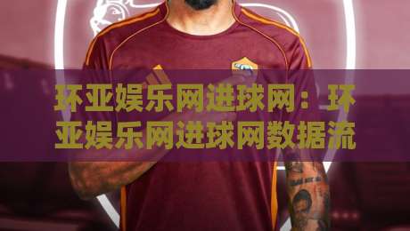 环亚娱乐网进球网:环亚娱乐网进球网数据流里的足球叙事新视角,环亚娱乐网进球网带你读懂赛场节奏-网上热门买球网俱乐部中水入口无解说半场波胆登录 环亚娱乐网进球网:环亚娱乐网进球网数据流里的足球叙事新视角,环亚娱乐网进球网带你读懂赛场节奏-网上热门买球网俱乐部中水入口无解说半场波胆登录