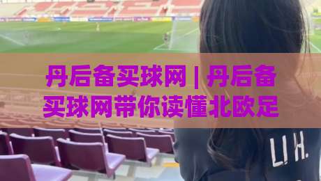 丹后备买球网 | 丹后备买球网带你读懂北欧足球后备联赛的观赛门道 (丹后备买球网)-线上十大最稳进球网全场回放投屏赛程投注录像回放策略