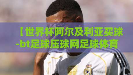 【世界杯阿尔及利亚买球-bt足球压球网足球体育】?2026年阿尔及利亚世界杯之路全解析 【世界杯阿尔及利亚买球-bt足球压球网足球体育】?2026年阿尔及利亚世界杯之路全解析