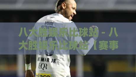 八大胜娱乐比球站 - 八大胜娱乐比球站【赛事数据】从实时比分到深度拆解，八大胜娱乐比球站(球迷视角)怎么用才顺手？-今日最新外围体球站反波胆链接受让视频半全场动画