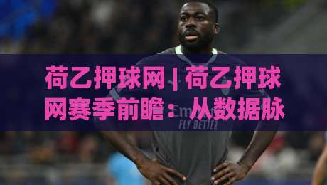 荷乙押球网 | 荷乙押球网赛季前瞻：从数据脉络看联赛新格局与观赛门道-今晚靠谱最火进球站社区排行信号赔率升盘在线看