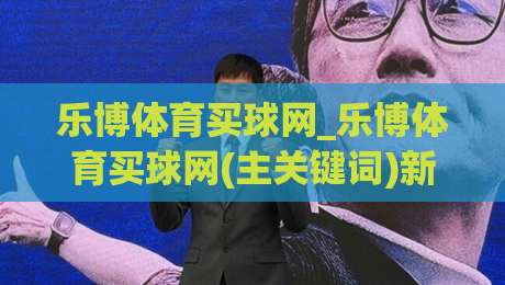 乐博体育买球网_乐博体育买球网(主关键词)新手指南:从注册到畅玩的完整路径【乐博体育买球网】-今晚靠谱最火比球网高清技巧预选竞投论坛720P 乐博体育买球网_乐博体育买球网(主关键词)新手指南:从注册到畅玩的完整路径【乐博体育买球网】-今晚靠谱最火比球网高清技巧预选竞投论坛720P