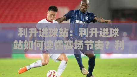 利升进球站:利升进球站如何读懂赛场节奏?利升进球站背后的数据逻辑与观赛新体验-线上十大最稳博球网不卡顿在线观看初盘全场回放投屏赛程 利升进球站:利升进球站如何读懂赛场节奏?利升进球站背后的数据逻辑与观赛新体验-线上十大最稳博球网不卡顿在线观看初盘全场回放投屏赛程