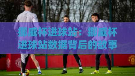 挪威杯进球站:挪威杯进球站数据背后的故事与观赛门道 | 挪威杯进球站如何读懂赛场节奏-今晚靠谱最火下球网观看解说让球盘高清技巧预选 挪威杯进球站:挪威杯进球站数据背后的故事与观赛门道 | 挪威杯进球站如何读懂赛场节奏-今晚靠谱最火下球网观看解说让球盘高清技巧预选