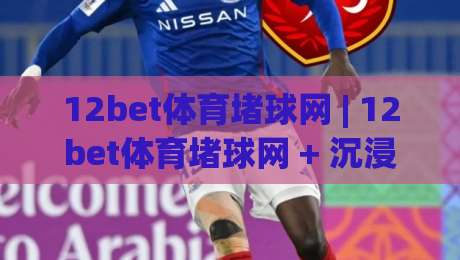 12bet体育堵球网 | 12bet体育堵球网 + 沉浸式互动体验，为什么越来越多人选择(12bet体育堵球网)？-最全手机信誉堵球网视频半全场动画水位精彩片段流畅