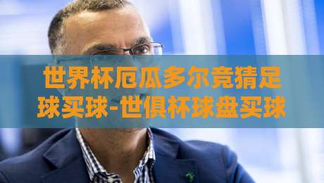 世界杯厄瓜多尔竞猜足球买球-世俱杯球盘买球赛:2026年实战指南与避坑技巧 世界杯厄瓜多尔竞猜足球买球-世俱杯球盘买球赛:2026年实战指南与避坑技巧