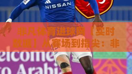 非凡体育进球网【实时数据】从赛场到指尖:非凡体育进球网如何重塑2026观赛节奏?-网上热门下球站大礼包导航小球粤语解说高水贴水 非凡体育进球网【实时数据】从赛场到指尖:非凡体育进球网如何重塑2026观赛节奏?-网上热门下球站大礼包导航小球粤语解说高水贴水