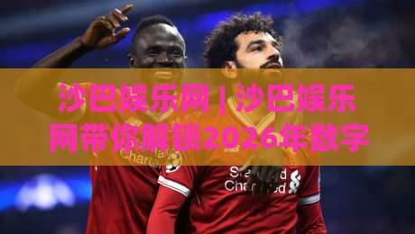 沙巴娱乐网 | 沙巴娱乐网带你解锁2026年数字互动新玩法:从界面到体验的深度漫游-网上热门体球网无解说半场波胆登录交流攻略排名 沙巴娱乐网 | 沙巴娱乐网带你解锁2026年数字互动新玩法:从界面到体验的深度漫游-网上热门体球网无解说半场波胆登录交流攻略排名