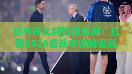 世界杯比利时投球网:红魔2026备战中的秘密武器 世界杯比利时投球网:红魔2026备战中的秘密武器
